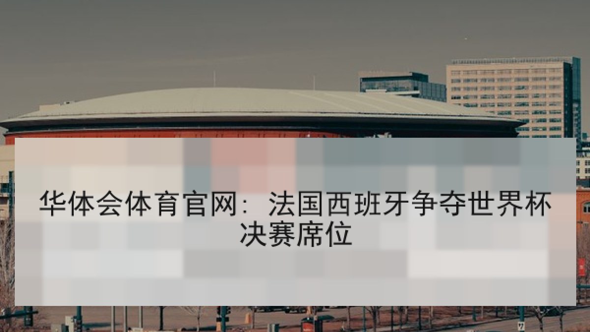 华体会体育官网: 法国西班牙争夺世界杯决赛席位