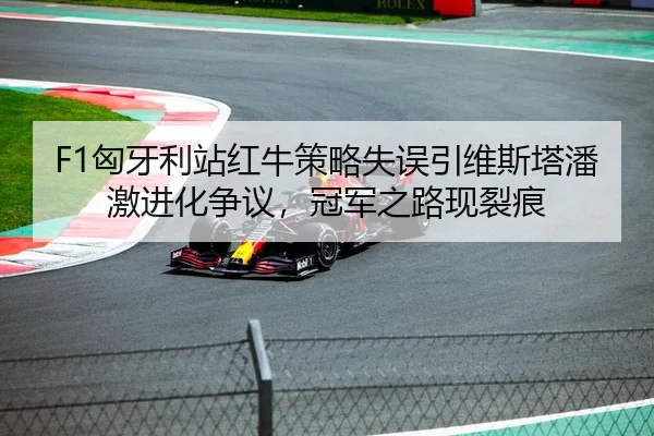F1匈牙利站红牛策略失误引维斯塔潘激进化争议，冠军之路现裂痕