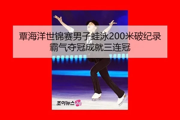 覃海洋世锦赛男子蛙泳200米破纪录霸气夺冠成就三连冠