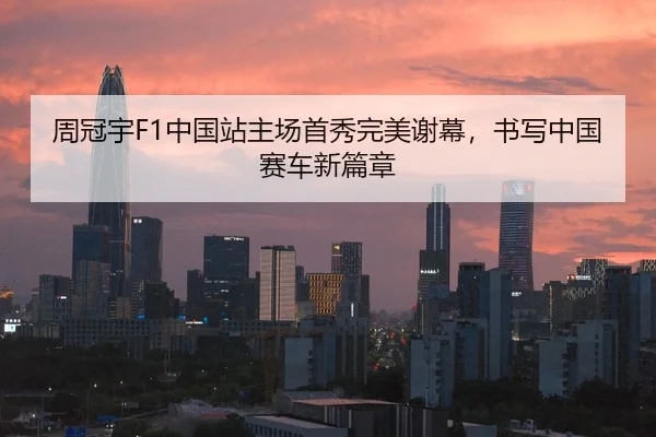 周冠宇F1中国站主场首秀完美谢幕，书写中国赛车新篇章