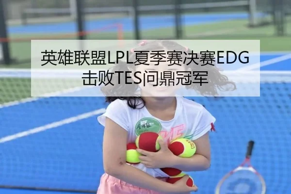 英雄联盟LPL夏季赛决赛EDG击败TES问鼎冠军