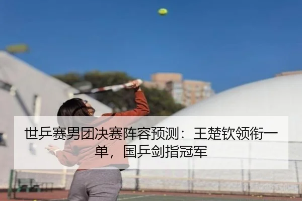 世乒赛男团决赛阵容预测：王楚钦领衔一单，国乒剑指冠军