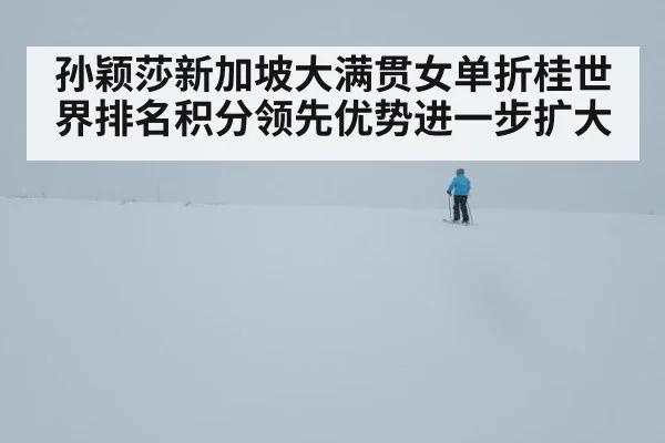孙颖莎新加坡大满贯女单折桂世界排名积分领先优势进一步扩大