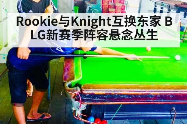 Rookie与Knight互换东家 BLG新赛季阵容悬念丛生