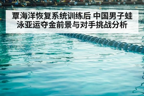 覃海洋恢复系统训练后 中国男子蛙泳亚运夺金前景与对手挑战分析
