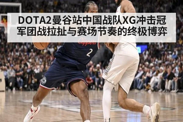 DOTA2曼谷站中国战队XG冲击冠军团战拉扯与赛场节奏的终极博弈